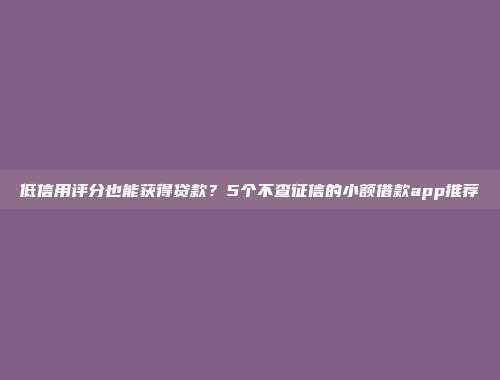 低信用评分也能获得贷款？5个不查征信的小额借款app推荐