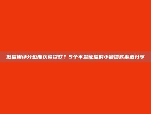 低信用评分也能获得贷款？5个不查征信的小额借款渠道分享