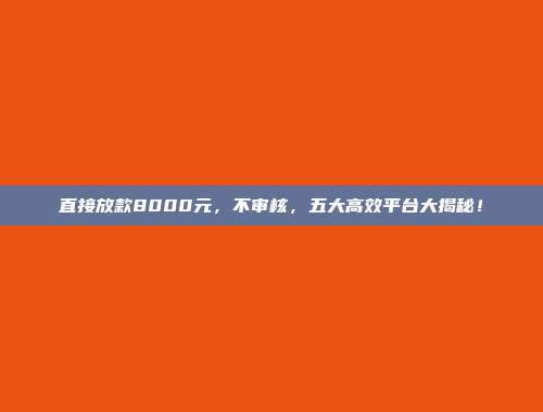 直接放款8000元，不审核，五大高效平台大揭秘！