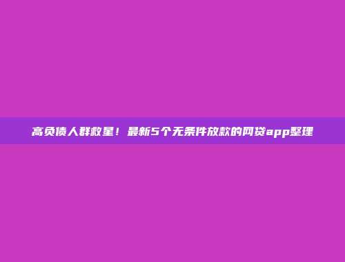 高负债人群救星！最新5个无条件放款的网贷app整理