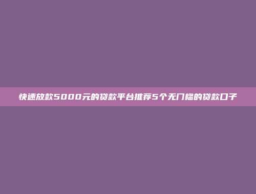 快速放款5000元的贷款平台推荐5个无门槛的贷款口子