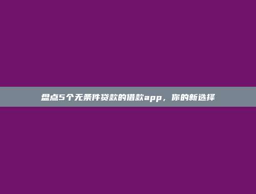 盘点5个无条件贷款的借款app，你的新选择