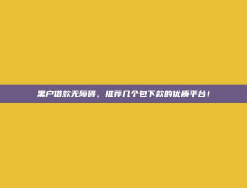 黑户借款无障碍，推荐几个包下款的优质平台！