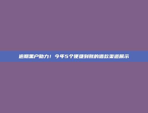 逾期黑户助力！今年5个便捷到账的借款渠道展示