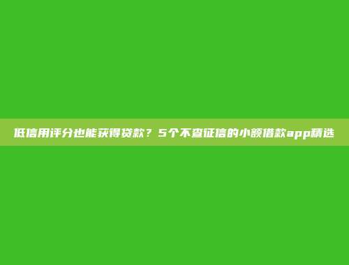 低信用评分也能获得贷款？5个不查征信的小额借款app精选