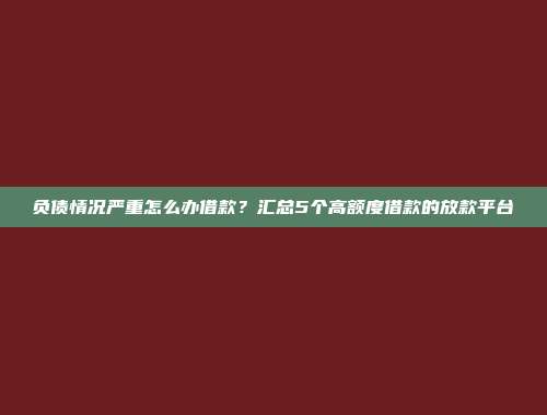 负债情况严重怎么办借款？汇总5个高额度借款的放款平台