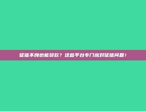 征信不良也能贷款？这些平台专门应对征信问题！