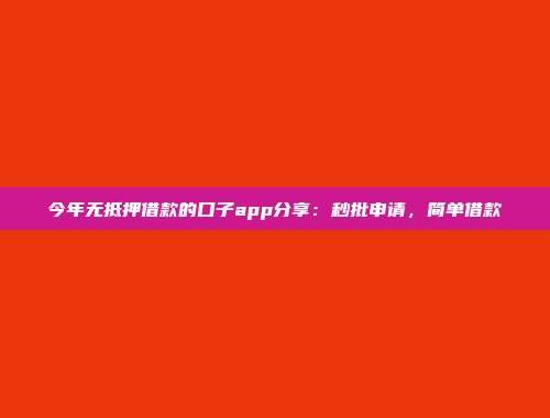 今年无抵押借款的口子app分享：秒批申请，简单借款