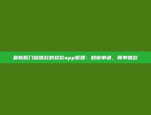 最新低门槛借款的贷款app整理：秒批申请，简单借款