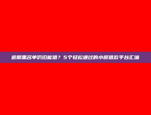 逾期黑名单仍旧能借？5个轻松通过的小额借款平台汇编