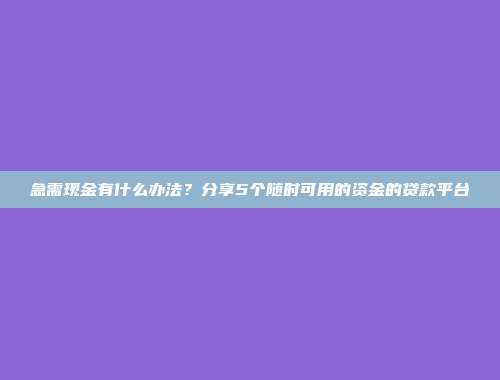 急需现金有什么办法？分享5个随时可用的资金的贷款平台