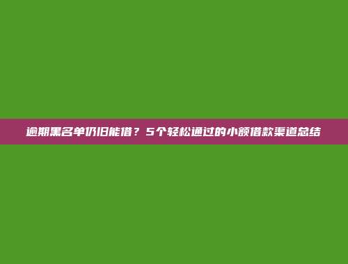 逾期黑名单仍旧能借？5个轻松通过的小额借款渠道总结