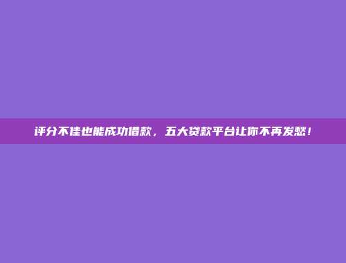 评分不佳也能成功借款，五大贷款平台让你不再发愁！