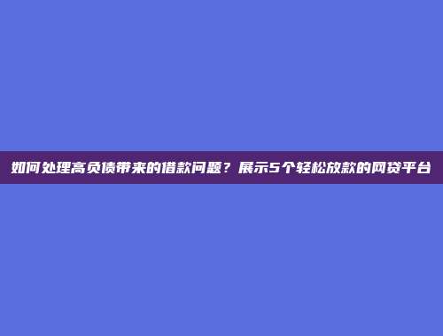 如何处理高负债带来的借款问题？展示5个轻松放款的网贷平台