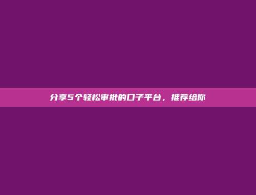 分享5个轻松审批的口子平台，推荐给你