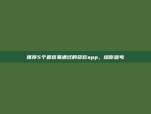 推荐5个最容易通过的贷款app，给你参考