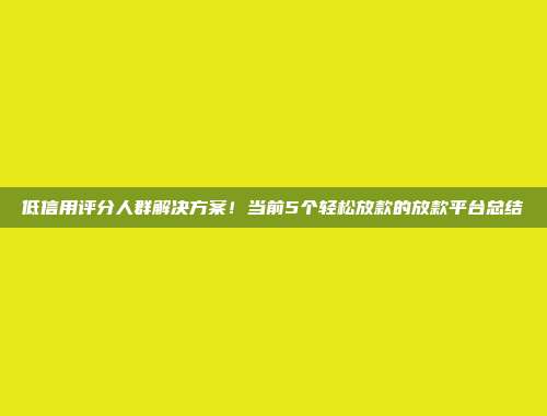 低信用评分人群解决方案！当前5个轻松放款的放款平台总结