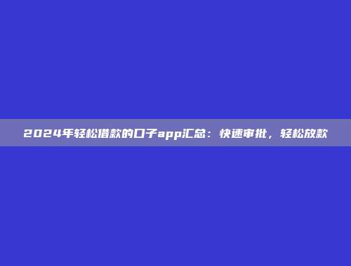 2024年轻松借款的口子app汇总：快速审批，轻松放款