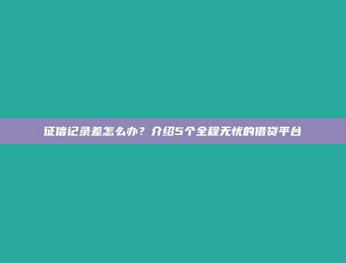 征信记录差怎么办？介绍5个全程无忧的借贷平台