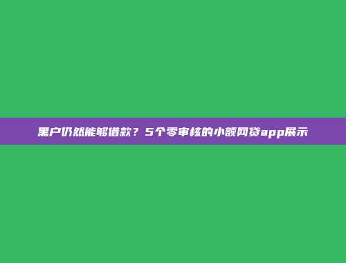 黑户仍然能够借款？5个零审核的小额网贷app展示