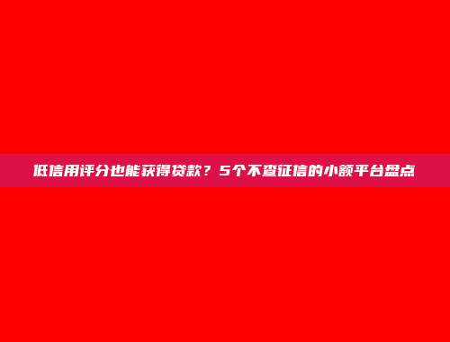 低信用评分也能获得贷款？5个不查征信的小额平台盘点