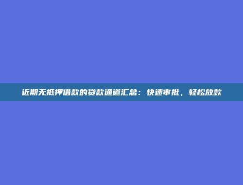 近期无抵押借款的贷款通道汇总：快速审批，轻松放款