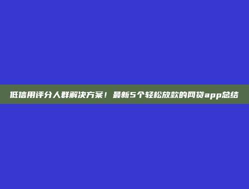 低信用评分人群解决方案！最新5个轻松放款的网贷app总结