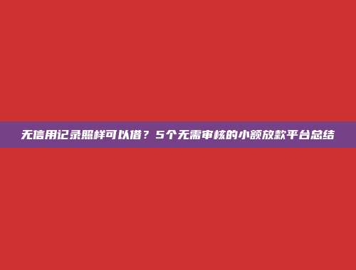 无信用记录照样可以借？5个无需审核的小额放款平台总结