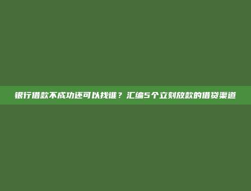 银行借款不成功还可以找谁？汇编5个立刻放款的借贷渠道