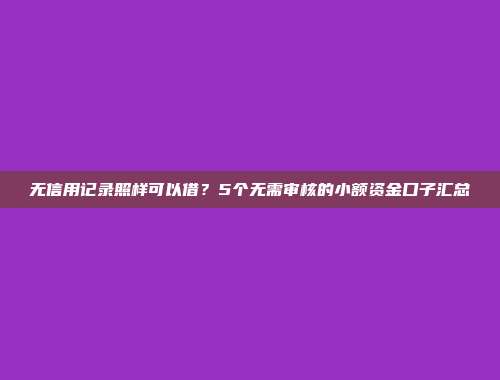 无信用记录照样可以借？5个无需审核的小额资金口子汇总