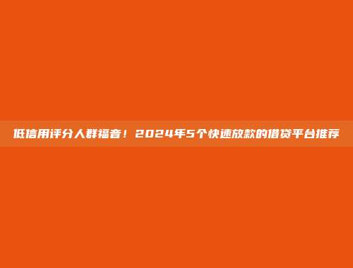 低信用评分人群福音！2024年5个快速放款的借贷平台推荐