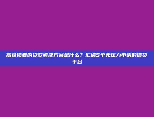 高负债者的贷款解决方案是什么？汇编5个无压力申请的借贷平台