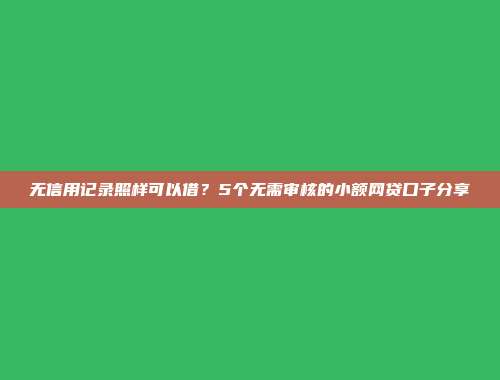 无信用记录照样可以借？5个无需审核的小额网贷口子分享