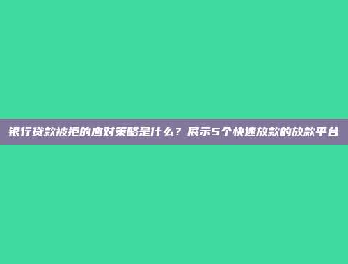 银行贷款被拒的应对策略是什么？展示5个快速放款的放款平台