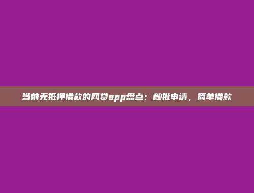 当前无抵押借款的网贷app盘点：秒批申请，简单借款