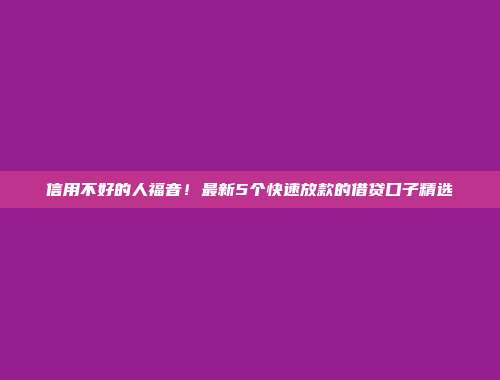 信用不好的人福音！最新5个快速放款的借贷口子精选