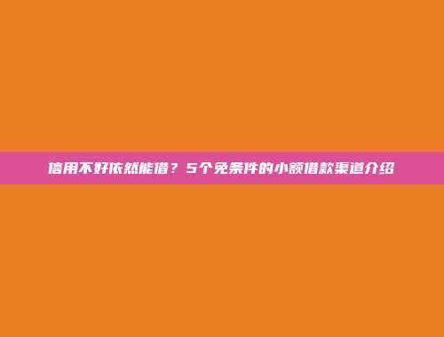 信用不好依然能借？5个免条件的小额借款渠道介绍