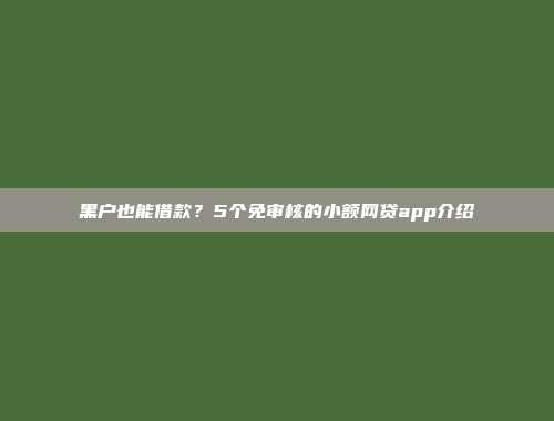 黑户也能借款？5个免审核的小额网贷app介绍