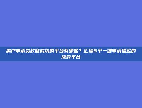 黑户申请贷款能成功的平台有哪些？汇编5个一键申请借款的放款平台