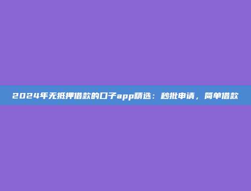 2024年无抵押借款的口子app精选：秒批申请，简单借款