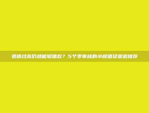 负债过高仍然能够借款？5个零审核的小额借贷渠道推荐