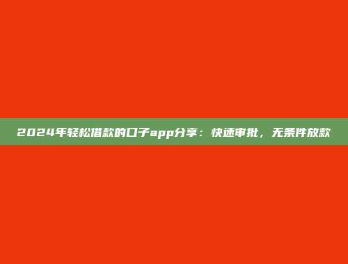 2024年轻松借款的口子app分享：快速审批，无条件放款