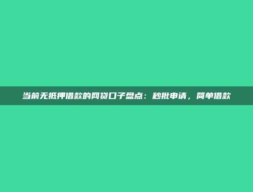 当前无抵押借款的网贷口子盘点：秒批申请，简单借款