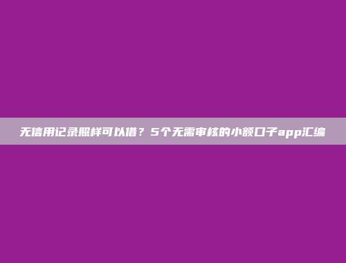 无信用记录照样可以借？5个无需审核的小额口子app汇编