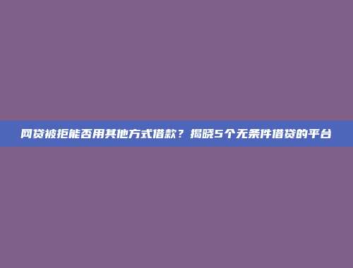 网贷被拒能否用其他方式借款？揭晓5个无条件借贷的平台