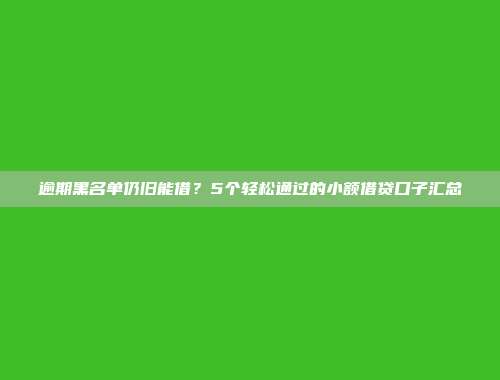 逾期黑名单仍旧能借？5个轻松通过的小额借贷口子汇总