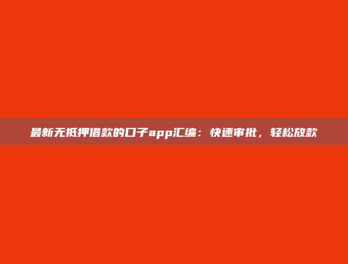 最新无抵押借款的口子app汇编：快速审批，轻松放款