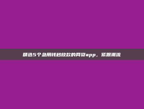 精选5个急用钱秒放款的网贷app，紧跟潮流