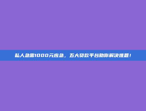 私人急需1000元应急，五大贷款平台助你解决难题！