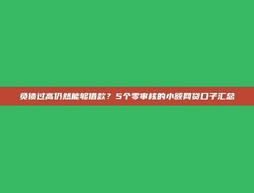 负债过高仍然能够借款？5个零审核的小额网贷口子汇总